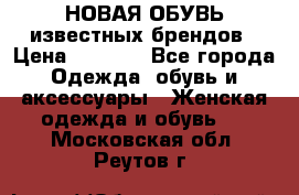 НОВАЯ ОБУВЬ известных брендов › Цена ­ 1 500 - Все города Одежда, обувь и аксессуары » Женская одежда и обувь   . Московская обл.,Реутов г.